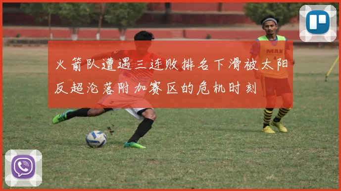 火箭队遭遇三连败排名下滑被太阳反超沦落附加赛区的危机时刻