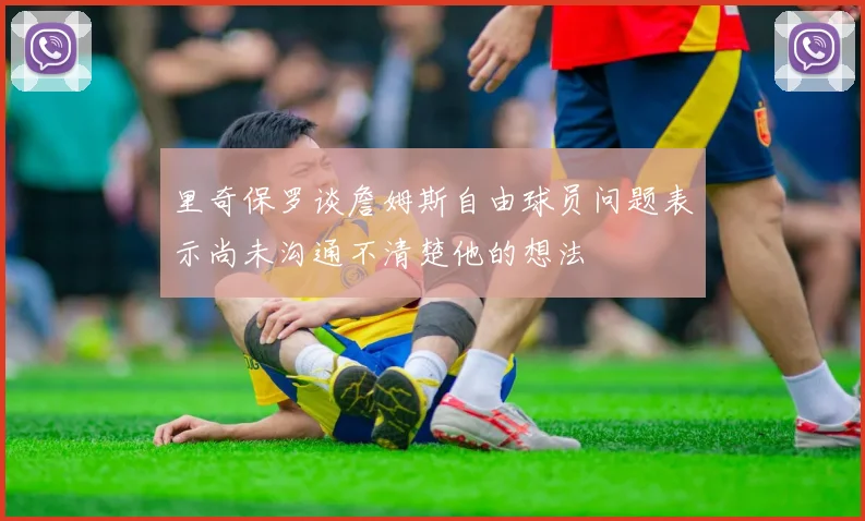 里奇保罗谈詹姆斯自由球员问题表示尚未沟通不清楚他的想法