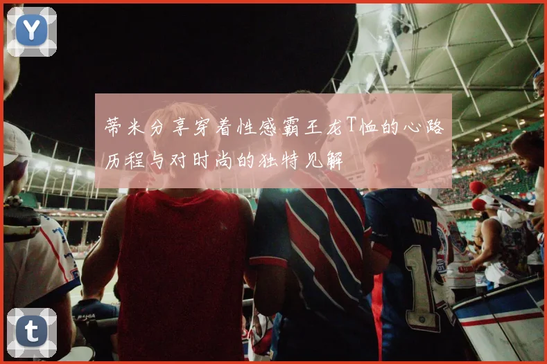 蒂米分享穿着性感霸王龙T恤的心路历程与对时尚的独特见解