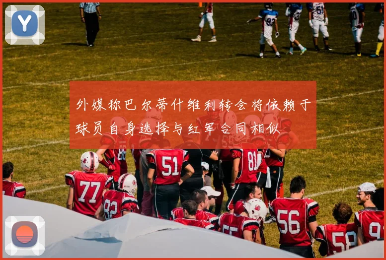 外媒称巴尔蒂什维利转会将依赖于球员自身选择与红军合同相似