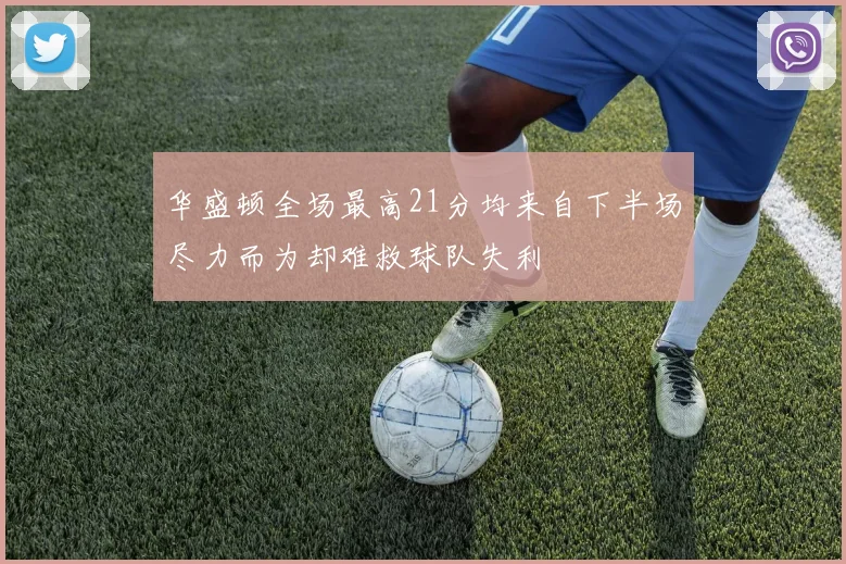 华盛顿全场最高21分均来自下半场尽力而为却难救球队失利