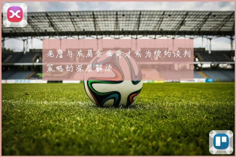 老詹与浓眉会面奇才或为续约谈判策略的深层解读