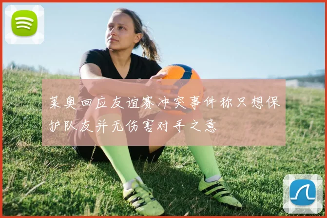 莱奥回应友谊赛冲突事件称只想保护队友并无伤害对手之意