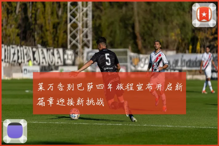 莱万告别巴萨四年旅程宣布开启新篇章迎接新挑战