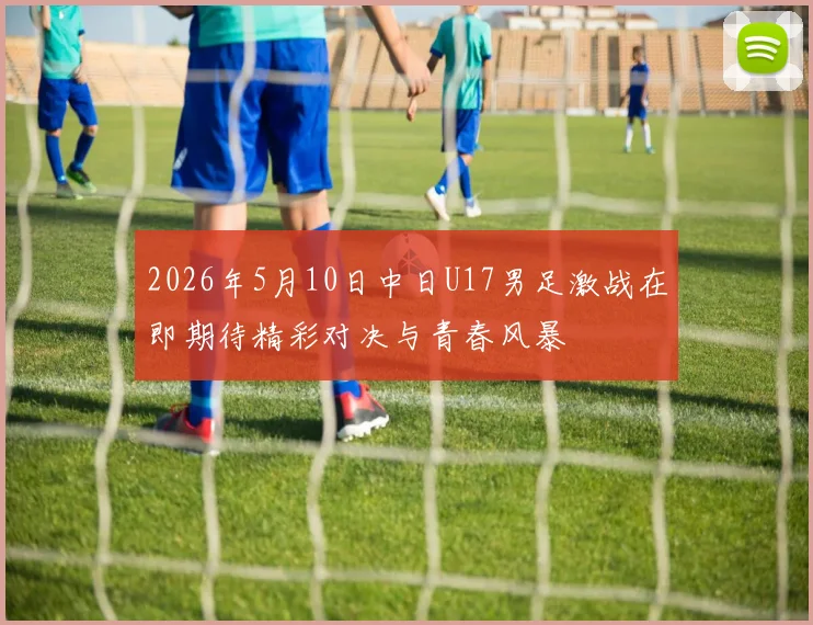 2026年5月10日中日U17男足激战在即期待精彩对决与青春风暴