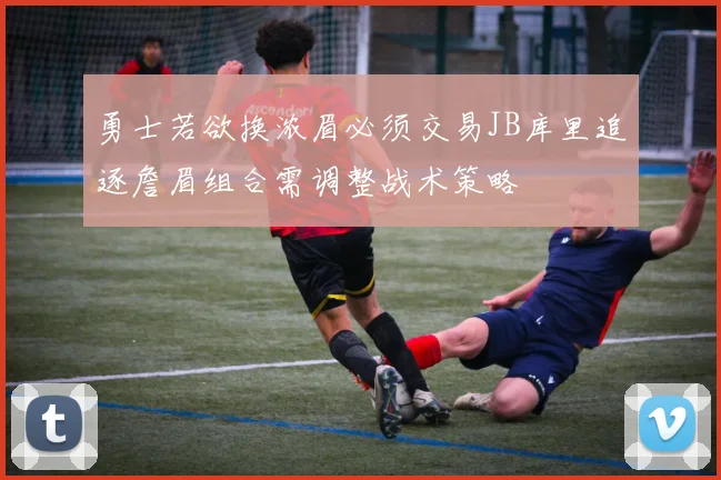 勇士若欲换浓眉必须交易JB库里追逐詹眉组合需调整战术策略