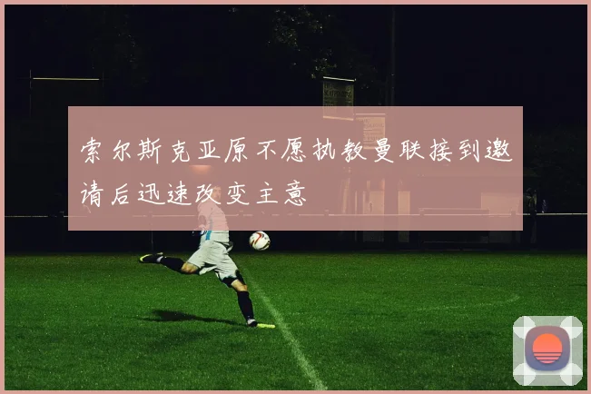 索尔斯克亚原不愿执教曼联接到邀请后迅速改变主意