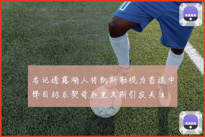 名记透露湖人将凯斯勒视为首选中锋目标东契奇和里夫斯引发关注