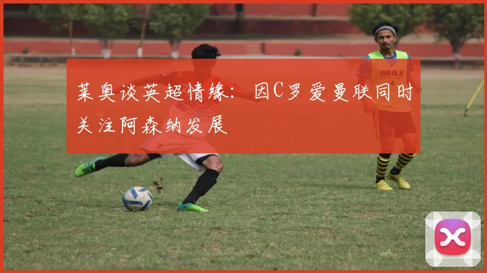 莱奥谈英超情缘：因C罗爱曼联同时关注阿森纳发展