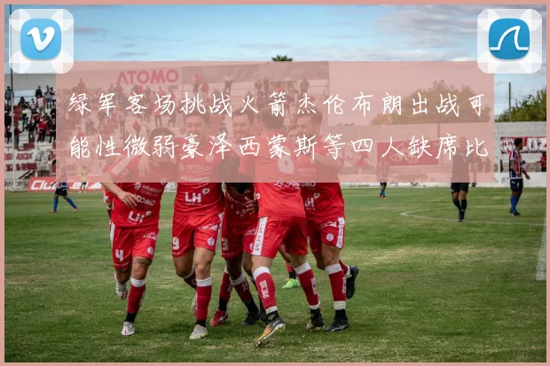 绿军客场挑战火箭杰伦布朗出战可能性微弱豪泽西蒙斯等四人缺席比赛