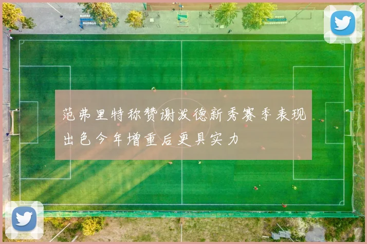 范弗里特称赞谢泼德新秀赛季表现出色今年增重后更具实力