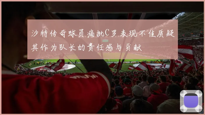 沙特传奇球员痛批C罗表现不佳质疑其作为队长的责任感与贡献