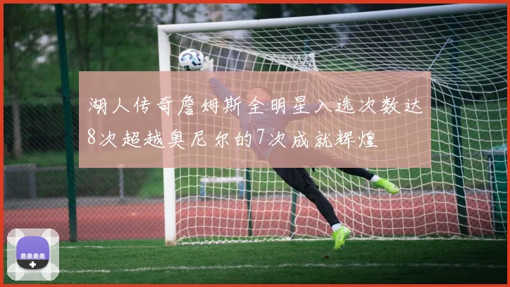 湖人传奇詹姆斯全明星入选次数达8次超越奥尼尔的7次成就辉煌
