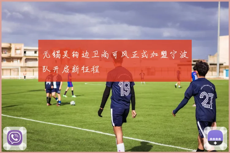 无锡吴钩边卫尚可风正式加盟宁波队开启新征程