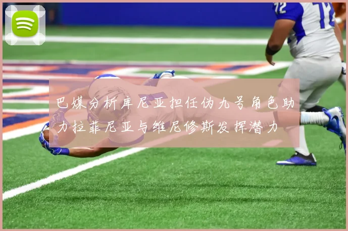 巴媒分析库尼亚担任伪九号角色助力拉菲尼亚与维尼修斯发挥潜力