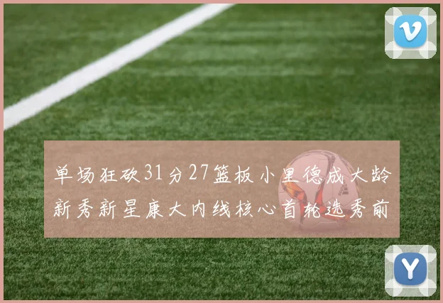 单场狂砍31分27篮板小里德成大龄新秀新星康大内线核心首轮选秀前景看好