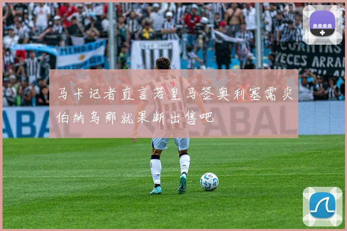 马卡记者直言若皇马签奥利塞需卖伯纳乌那就果断出售吧