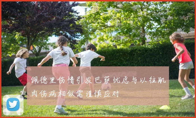佩德里伤情引发巴萨忧虑与以往肌肉伤病相似需谨慎应对