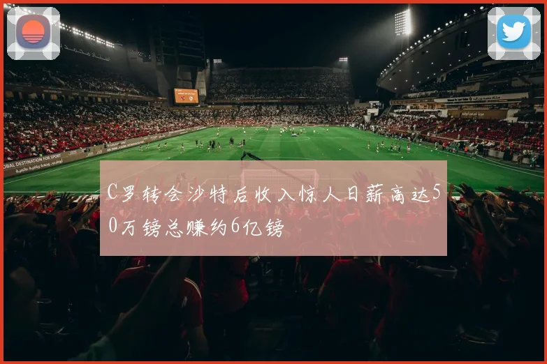 C罗转会沙特后收入惊人日薪高达50万镑总赚约6亿镑