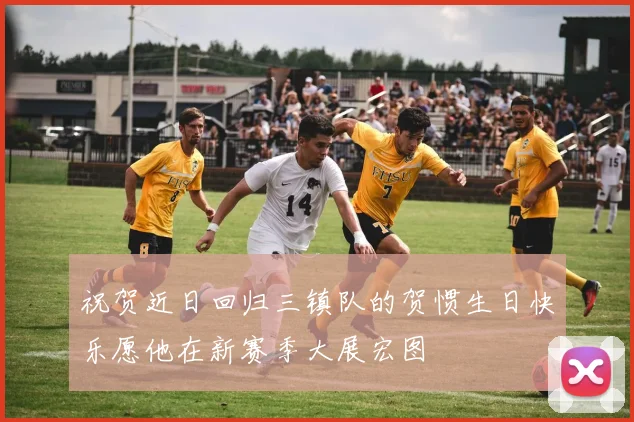祝贺近日回归三镇队的贺惯生日快乐愿他在新赛季大展宏图