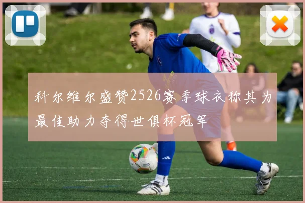 科尔维尔盛赞2526赛季球衣称其为最佳助力夺得世俱杯冠军