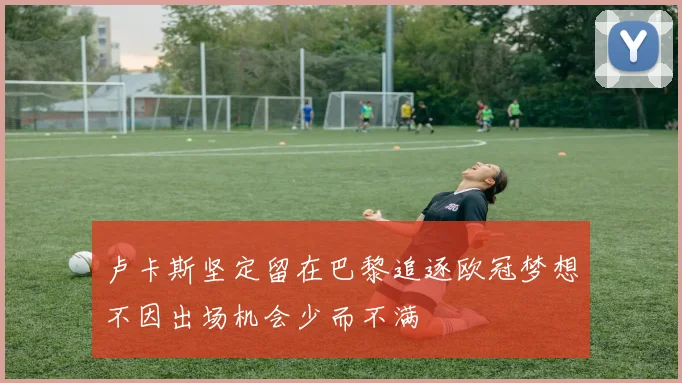 卢卡斯坚定留在巴黎追逐欧冠梦想不因出场机会少而不满