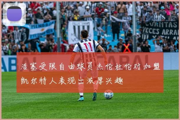 活塞受限自由球员杰伦杜伦对加盟凯尔特人表现出浓厚兴趣