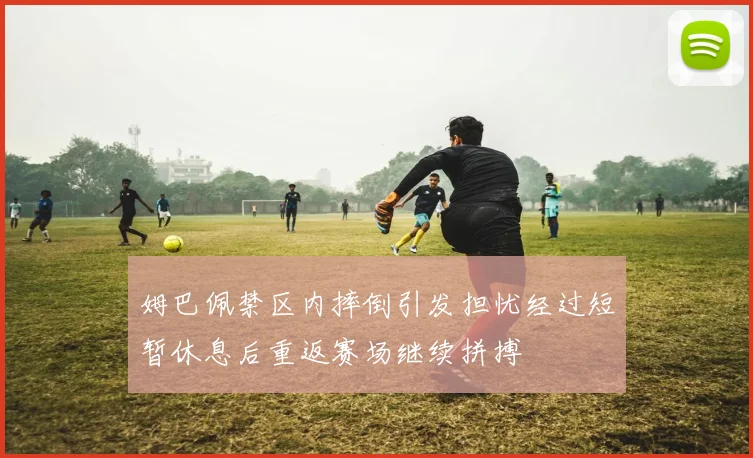 姆巴佩禁区内摔倒引发担忧经过短暂休息后重返赛场继续拼搏