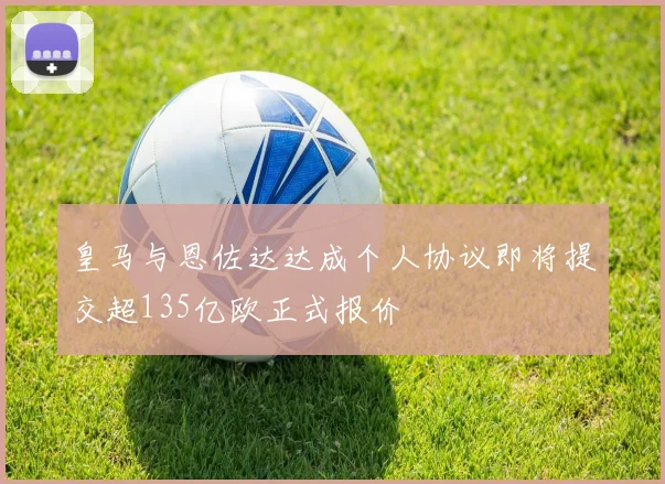 皇马与恩佐达达成个人协议即将提交超135亿欧正式报价