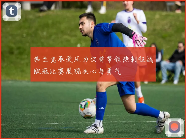 弗兰克承受压力仍将带领热刺征战欧冠比赛展现决心与勇气