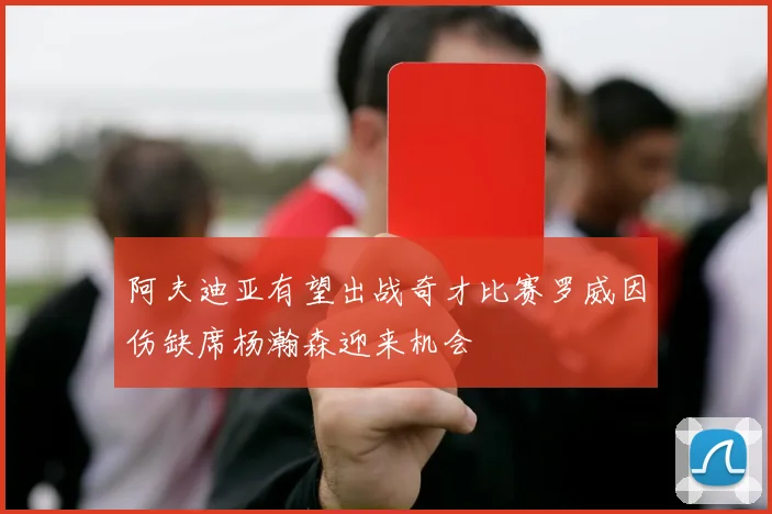 阿夫迪亚有望出战奇才比赛罗威因伤缺席杨瀚森迎来机会