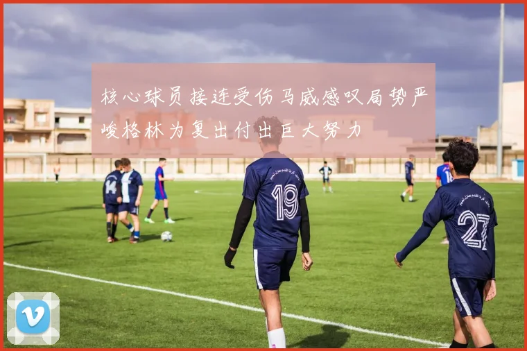 核心球员接连受伤马威感叹局势严峻格林为复出付出巨大努力